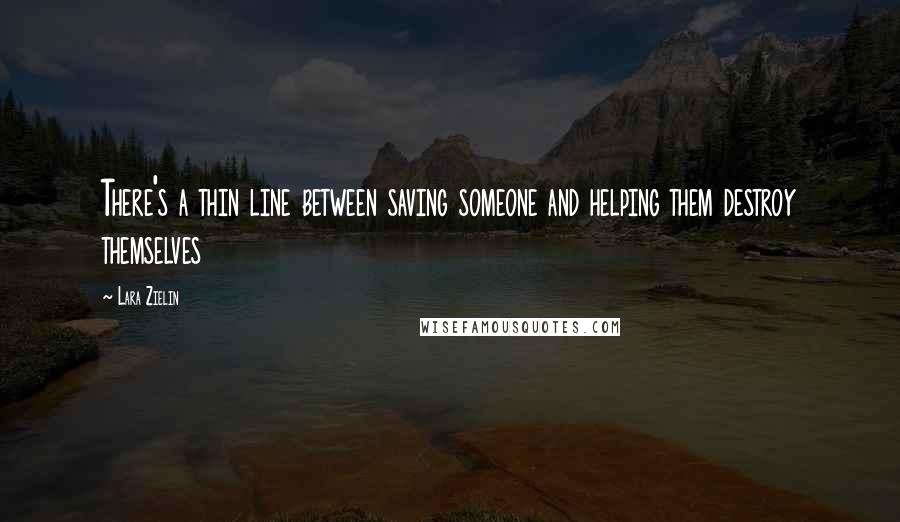 Lara Zielin Quotes: There's a thin line between saving someone and helping them destroy themselves