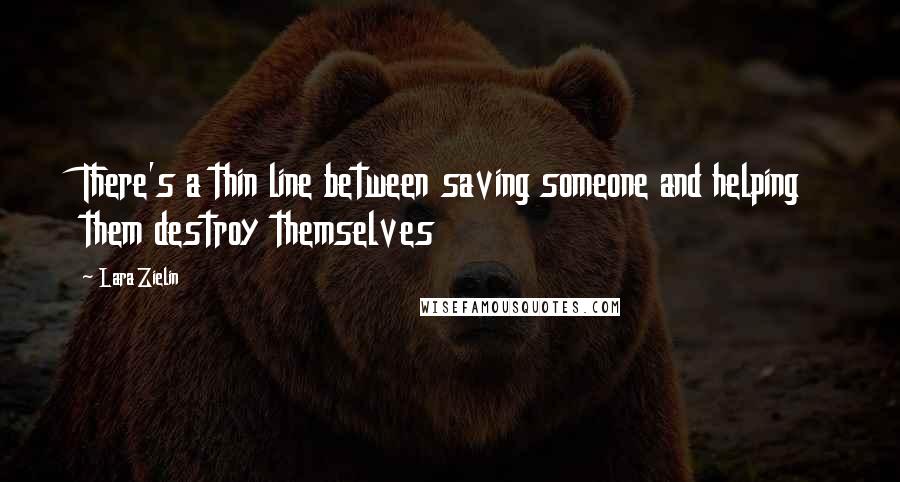 Lara Zielin Quotes: There's a thin line between saving someone and helping them destroy themselves