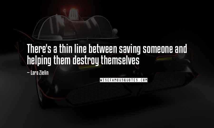 Lara Zielin Quotes: There's a thin line between saving someone and helping them destroy themselves