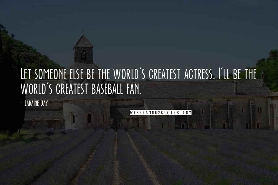 Laraine Day Quotes: Let someone else be the world's greatest actress. I'll be the world's greatest baseball fan.