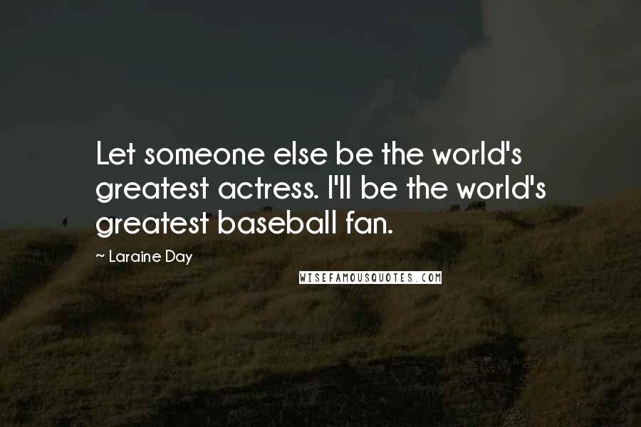 Laraine Day Quotes: Let someone else be the world's greatest actress. I'll be the world's greatest baseball fan.