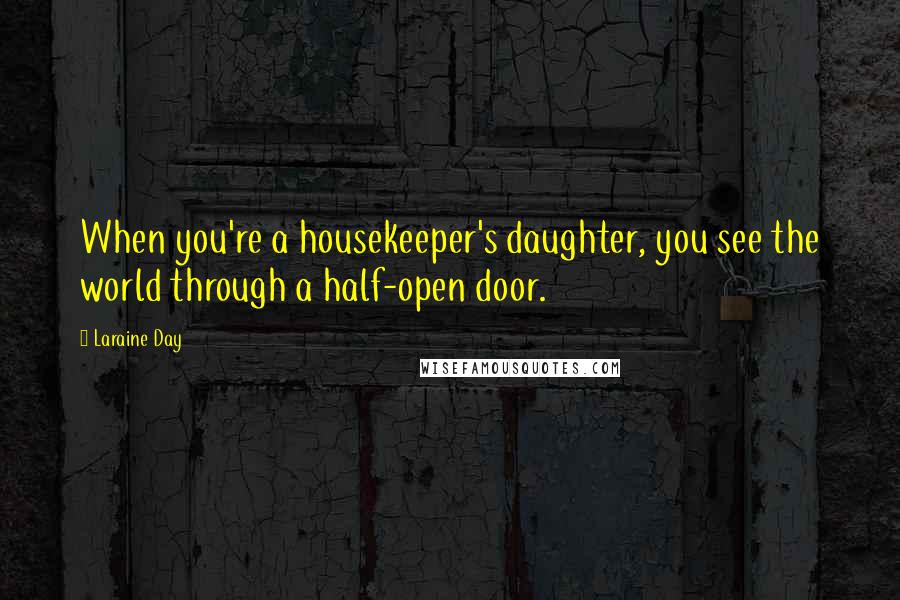 Laraine Day Quotes: When you're a housekeeper's daughter, you see the world through a half-open door.