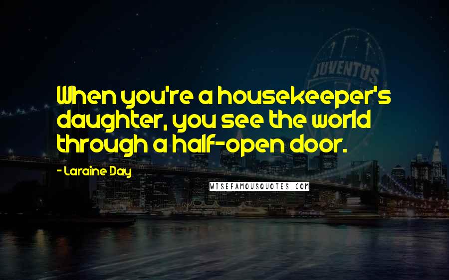 Laraine Day Quotes: When you're a housekeeper's daughter, you see the world through a half-open door.
