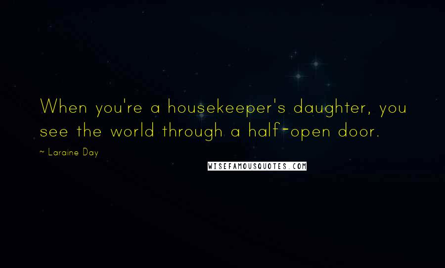 Laraine Day Quotes: When you're a housekeeper's daughter, you see the world through a half-open door.