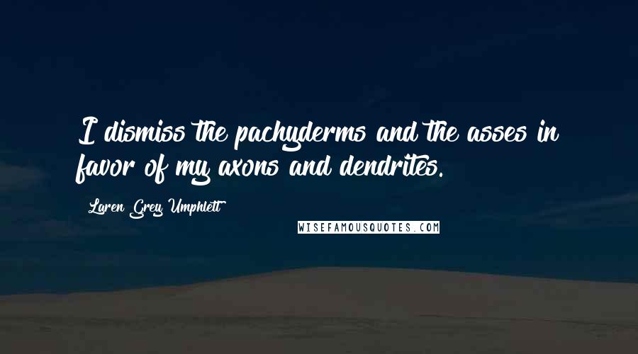 Laren Grey Umphlett Quotes: I dismiss the pachyderms and the asses in favor of my axons and dendrites.