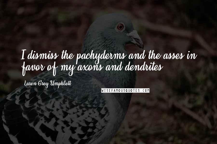 Laren Grey Umphlett Quotes: I dismiss the pachyderms and the asses in favor of my axons and dendrites.