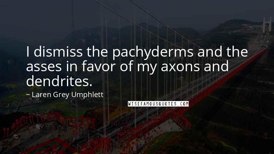 Laren Grey Umphlett Quotes: I dismiss the pachyderms and the asses in favor of my axons and dendrites.