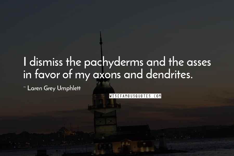 Laren Grey Umphlett Quotes: I dismiss the pachyderms and the asses in favor of my axons and dendrites.