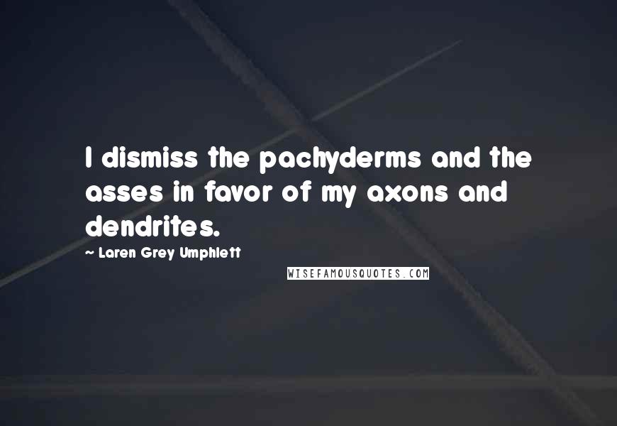Laren Grey Umphlett Quotes: I dismiss the pachyderms and the asses in favor of my axons and dendrites.