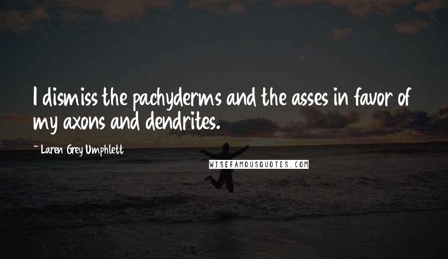 Laren Grey Umphlett Quotes: I dismiss the pachyderms and the asses in favor of my axons and dendrites.