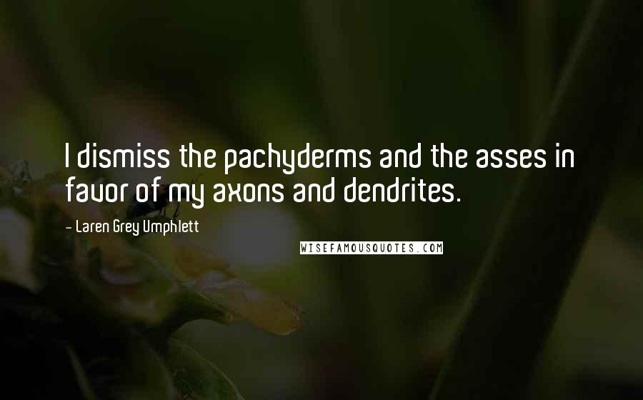 Laren Grey Umphlett Quotes: I dismiss the pachyderms and the asses in favor of my axons and dendrites.