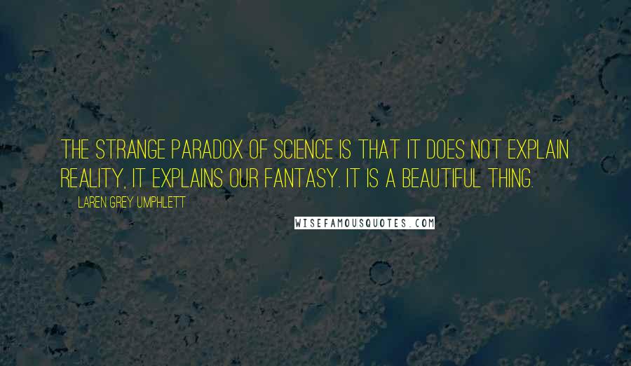 Laren Grey Umphlett Quotes: The strange paradox of science is that it does not explain reality, it explains our fantasy. It is a beautiful thing.