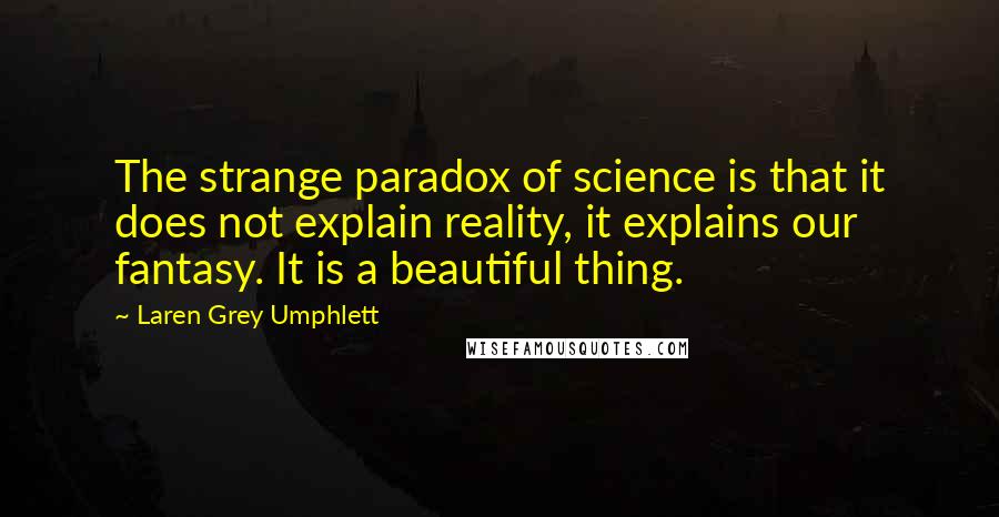 Laren Grey Umphlett Quotes: The strange paradox of science is that it does not explain reality, it explains our fantasy. It is a beautiful thing.