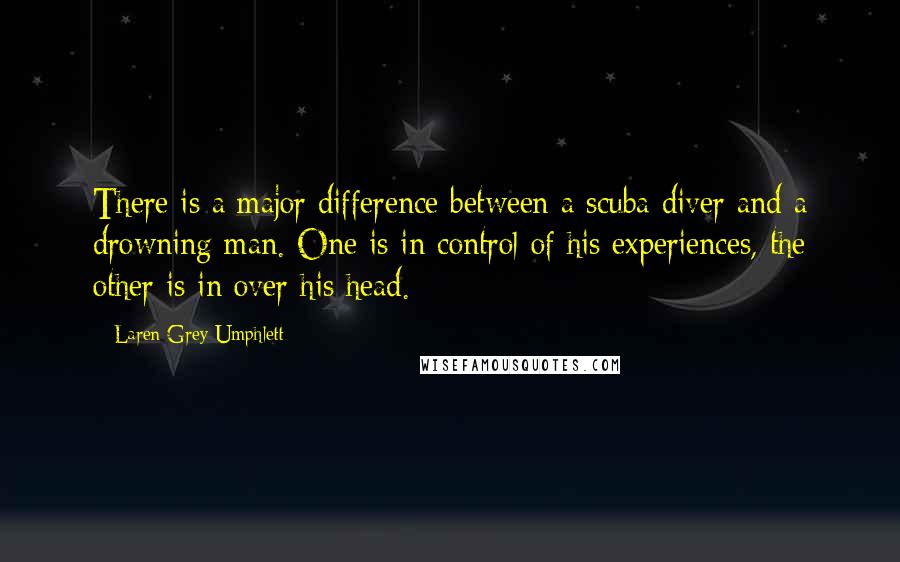 Laren Grey Umphlett Quotes: There is a major difference between a scuba diver and a drowning man. One is in control of his experiences, the other is in over his head.