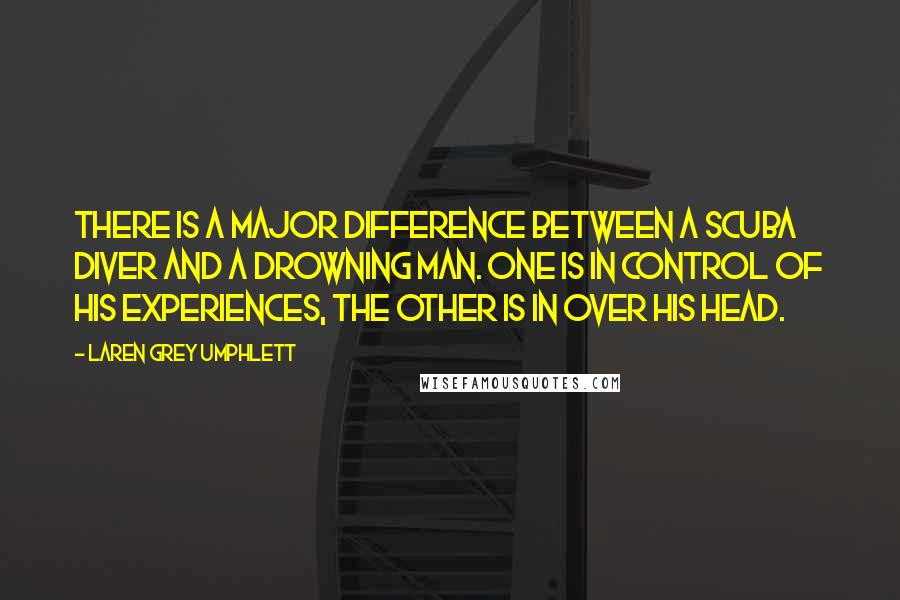 Laren Grey Umphlett Quotes: There is a major difference between a scuba diver and a drowning man. One is in control of his experiences, the other is in over his head.