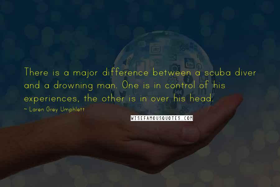 Laren Grey Umphlett Quotes: There is a major difference between a scuba diver and a drowning man. One is in control of his experiences, the other is in over his head.