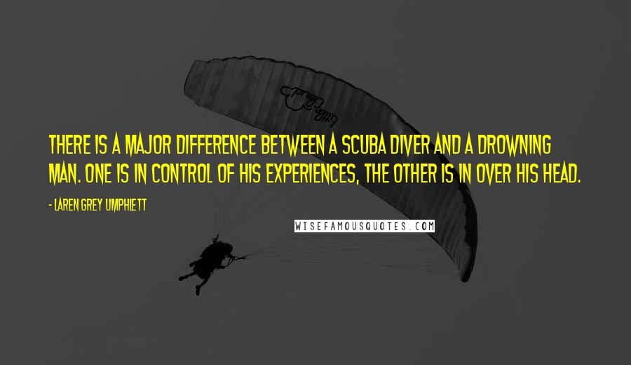 Laren Grey Umphlett Quotes: There is a major difference between a scuba diver and a drowning man. One is in control of his experiences, the other is in over his head.