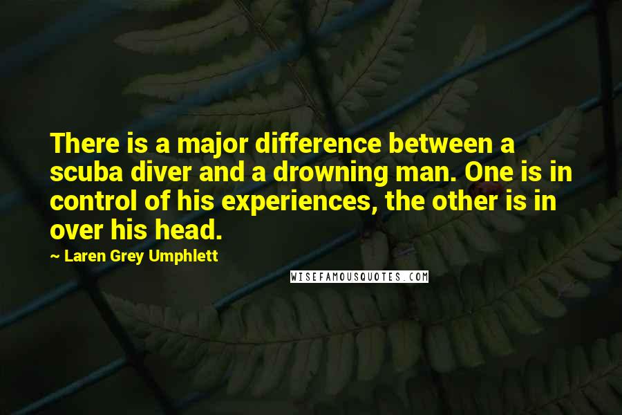 Laren Grey Umphlett Quotes: There is a major difference between a scuba diver and a drowning man. One is in control of his experiences, the other is in over his head.