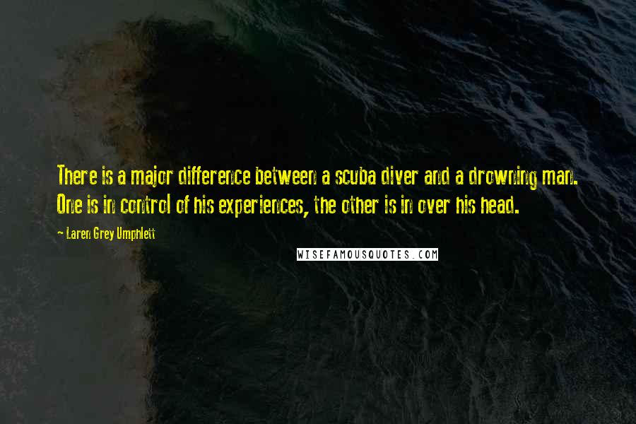 Laren Grey Umphlett Quotes: There is a major difference between a scuba diver and a drowning man. One is in control of his experiences, the other is in over his head.