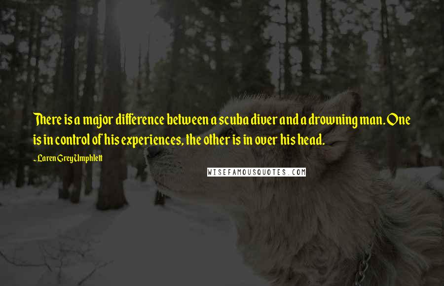 Laren Grey Umphlett Quotes: There is a major difference between a scuba diver and a drowning man. One is in control of his experiences, the other is in over his head.