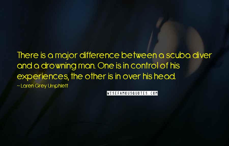 Laren Grey Umphlett Quotes: There is a major difference between a scuba diver and a drowning man. One is in control of his experiences, the other is in over his head.