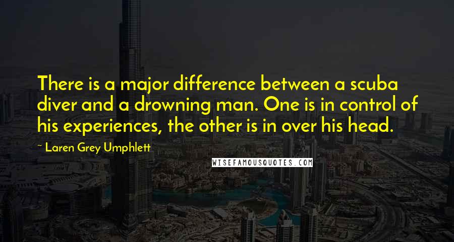 Laren Grey Umphlett Quotes: There is a major difference between a scuba diver and a drowning man. One is in control of his experiences, the other is in over his head.