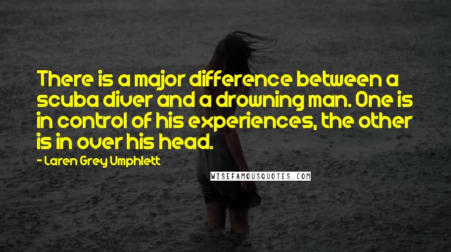 Laren Grey Umphlett Quotes: There is a major difference between a scuba diver and a drowning man. One is in control of his experiences, the other is in over his head.