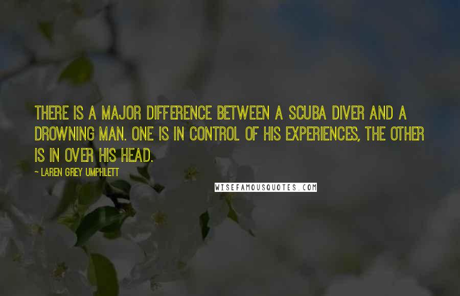 Laren Grey Umphlett Quotes: There is a major difference between a scuba diver and a drowning man. One is in control of his experiences, the other is in over his head.