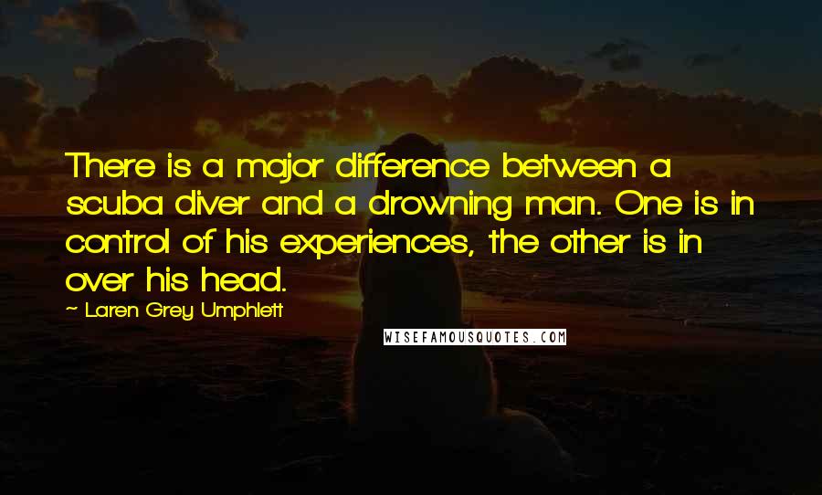 Laren Grey Umphlett Quotes: There is a major difference between a scuba diver and a drowning man. One is in control of his experiences, the other is in over his head.