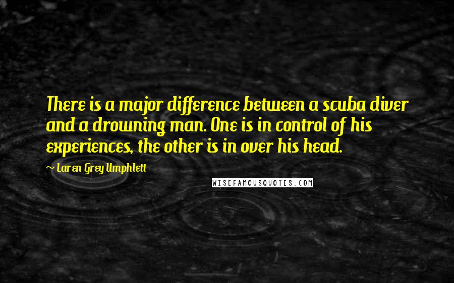 Laren Grey Umphlett Quotes: There is a major difference between a scuba diver and a drowning man. One is in control of his experiences, the other is in over his head.