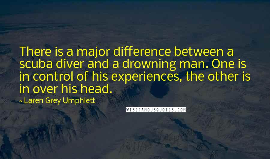 Laren Grey Umphlett Quotes: There is a major difference between a scuba diver and a drowning man. One is in control of his experiences, the other is in over his head.