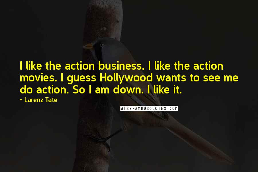 Larenz Tate Quotes: I like the action business. I like the action movies. I guess Hollywood wants to see me do action. So I am down. I like it.