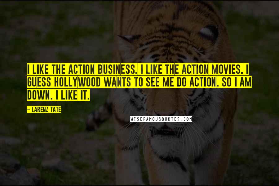 Larenz Tate Quotes: I like the action business. I like the action movies. I guess Hollywood wants to see me do action. So I am down. I like it.