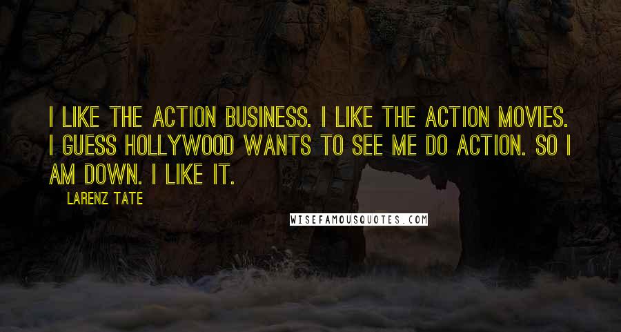 Larenz Tate Quotes: I like the action business. I like the action movies. I guess Hollywood wants to see me do action. So I am down. I like it.