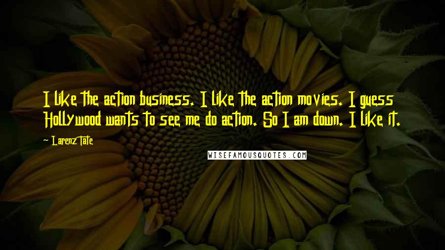 Larenz Tate Quotes: I like the action business. I like the action movies. I guess Hollywood wants to see me do action. So I am down. I like it.