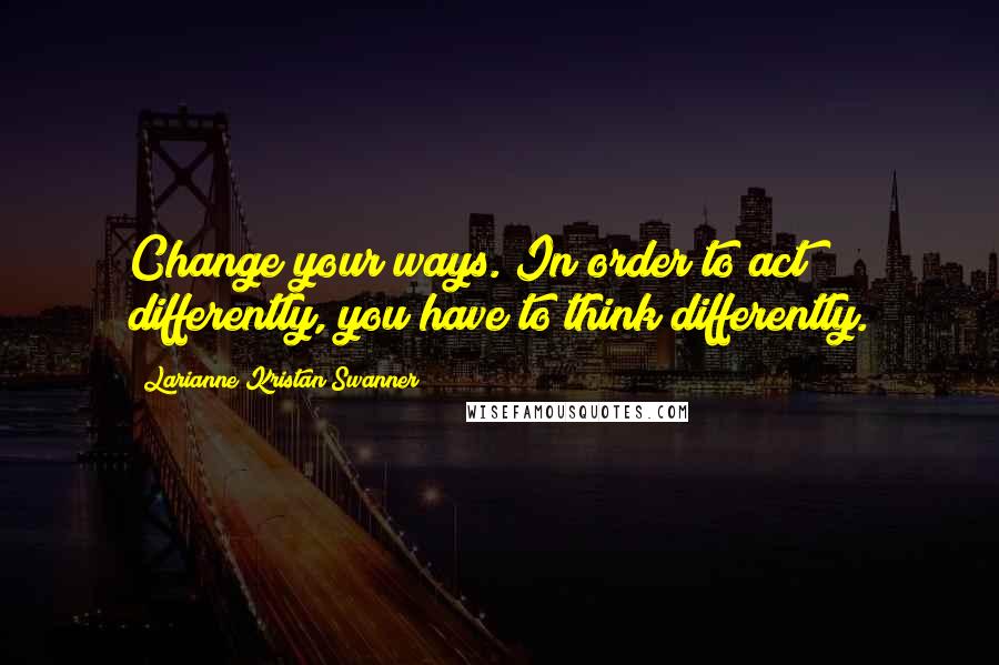 Larianne Kristan Swanner Quotes: Change your ways. In order to act differently, you have to think differently.