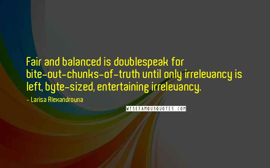 Larisa Alexandrovna Quotes: Fair and balanced is doublespeak for bite-out-chunks-of-truth until only irrelevancy is left, byte-sized, entertaining irrelevancy.