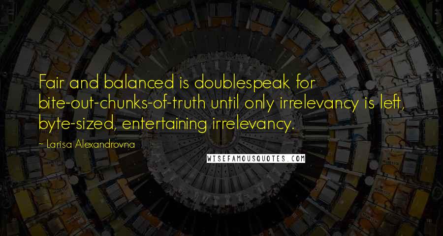 Larisa Alexandrovna Quotes: Fair and balanced is doublespeak for bite-out-chunks-of-truth until only irrelevancy is left, byte-sized, entertaining irrelevancy.