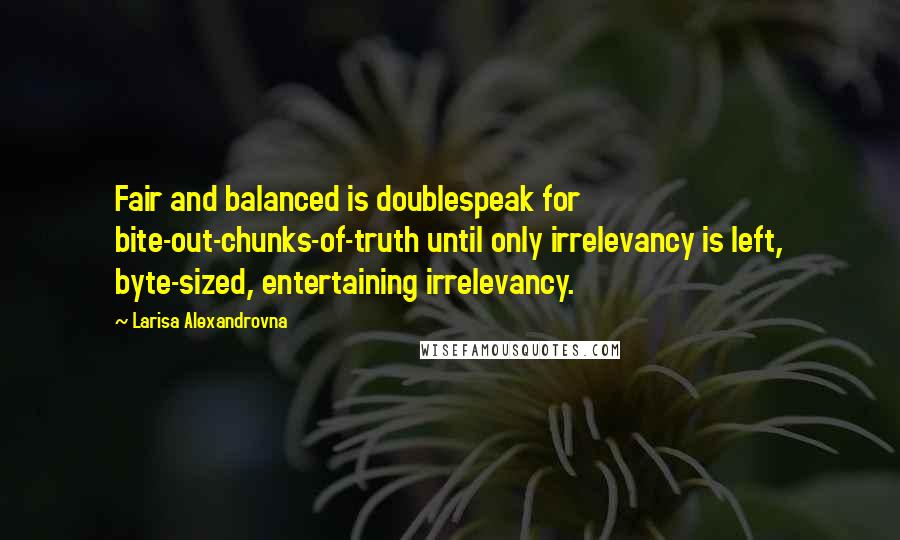 Larisa Alexandrovna Quotes: Fair and balanced is doublespeak for bite-out-chunks-of-truth until only irrelevancy is left, byte-sized, entertaining irrelevancy.