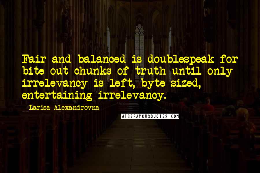 Larisa Alexandrovna Quotes: Fair and balanced is doublespeak for bite-out-chunks-of-truth until only irrelevancy is left, byte-sized, entertaining irrelevancy.