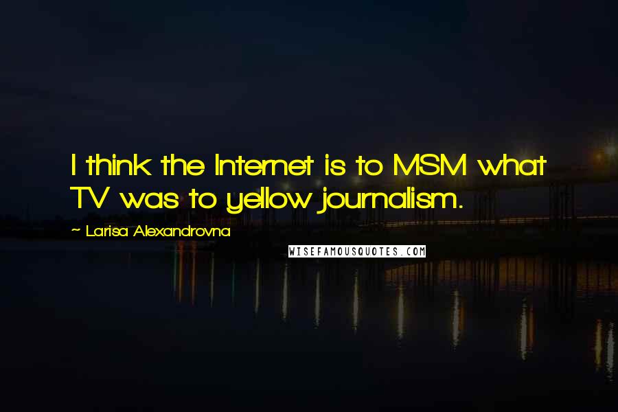 Larisa Alexandrovna Quotes: I think the Internet is to MSM what TV was to yellow journalism.