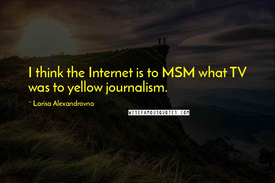 Larisa Alexandrovna Quotes: I think the Internet is to MSM what TV was to yellow journalism.