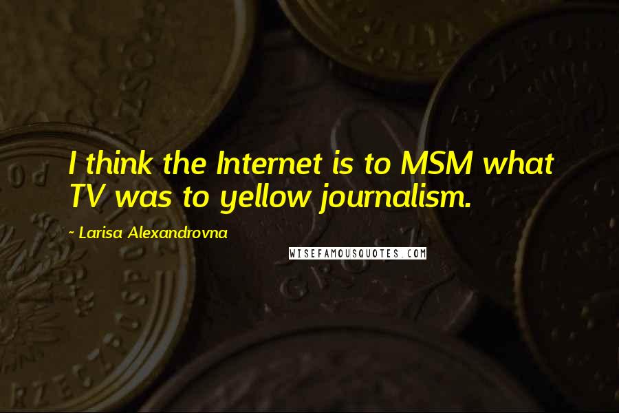 Larisa Alexandrovna Quotes: I think the Internet is to MSM what TV was to yellow journalism.