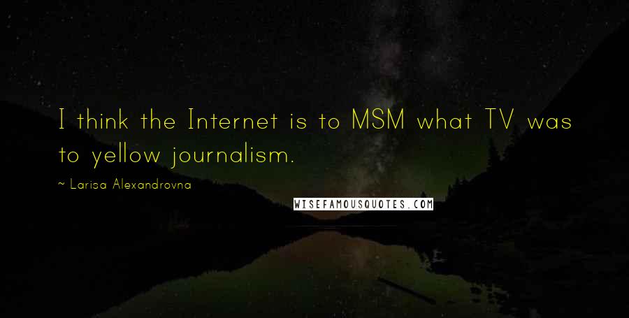 Larisa Alexandrovna Quotes: I think the Internet is to MSM what TV was to yellow journalism.