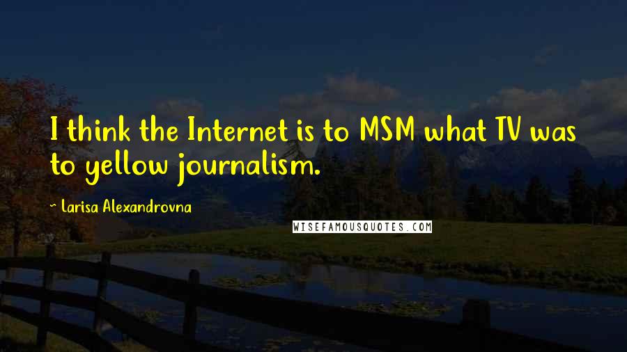 Larisa Alexandrovna Quotes: I think the Internet is to MSM what TV was to yellow journalism.