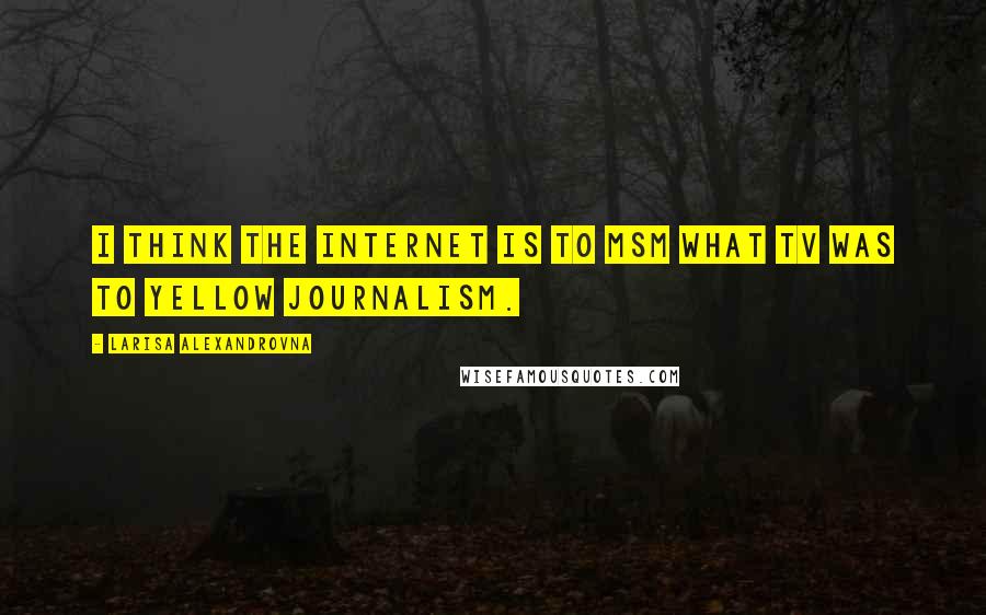 Larisa Alexandrovna Quotes: I think the Internet is to MSM what TV was to yellow journalism.