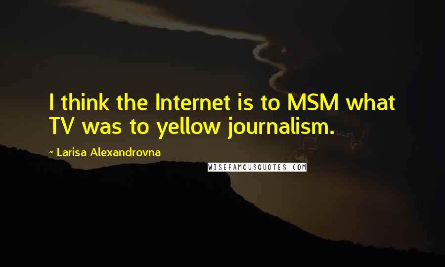 Larisa Alexandrovna Quotes: I think the Internet is to MSM what TV was to yellow journalism.