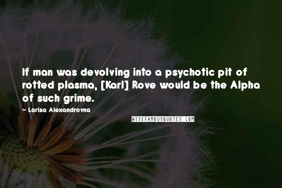 Larisa Alexandrovna Quotes: If man was devolving into a psychotic pit of rotted plasma, [Karl] Rove would be the Alpha of such grime.