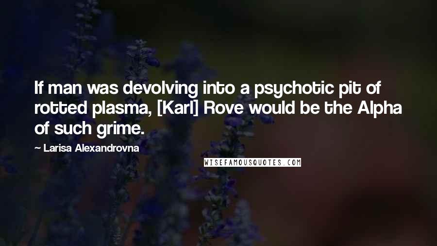 Larisa Alexandrovna Quotes: If man was devolving into a psychotic pit of rotted plasma, [Karl] Rove would be the Alpha of such grime.