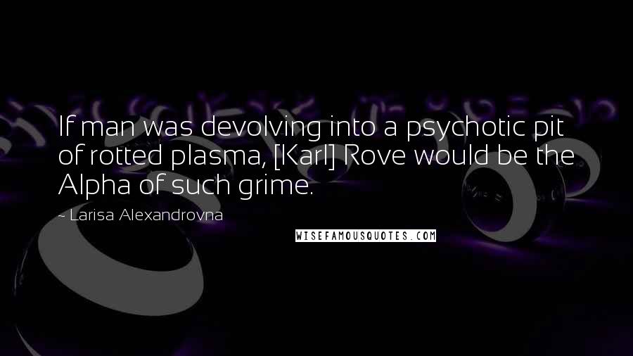 Larisa Alexandrovna Quotes: If man was devolving into a psychotic pit of rotted plasma, [Karl] Rove would be the Alpha of such grime.